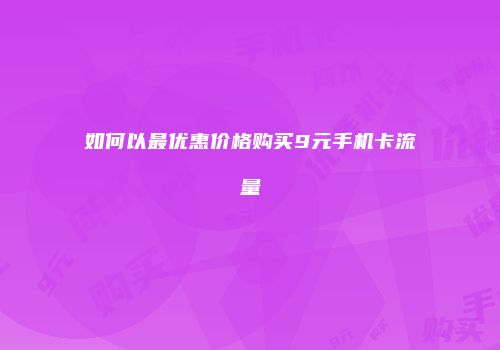 如何以最优惠价格购买9元手机卡流量