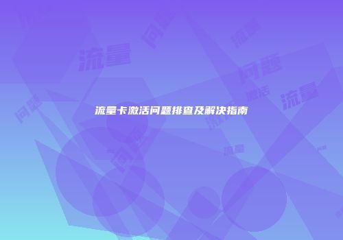 流量卡激活问题排查及解决指南