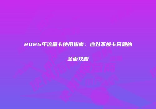 2025年流量卡使用指南：应对不拔卡问题的全面攻略
