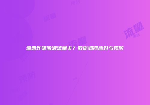遭遇诈骗激活流量卡？教你如何应对与预防