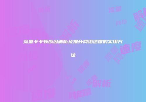 流量卡卡顿原因解析及提升网络速度的实用方法