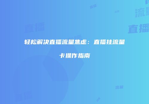 轻松解决直播流量焦虑：直播挂流量卡操作指南