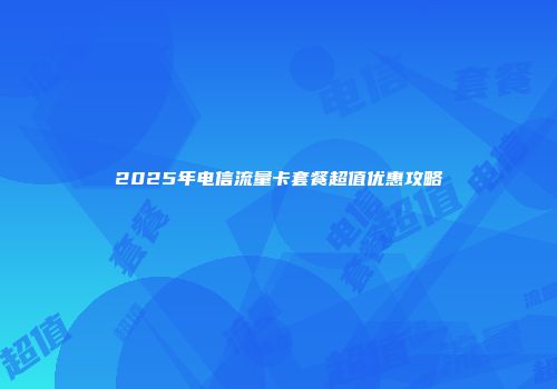 2025年电信流量卡套餐超值优惠攻略