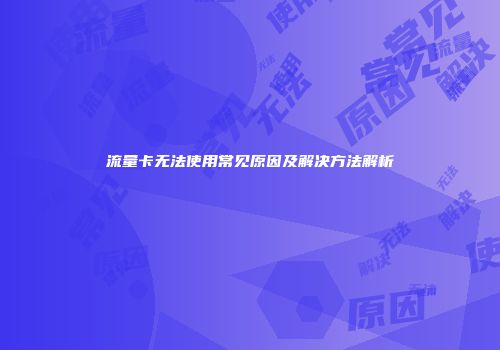 流量卡无法使用常见原因及解决方法解析