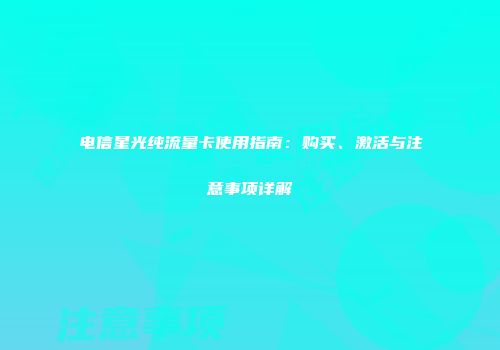 电信星光纯流量卡使用指南：购买、激活与注意事项详解