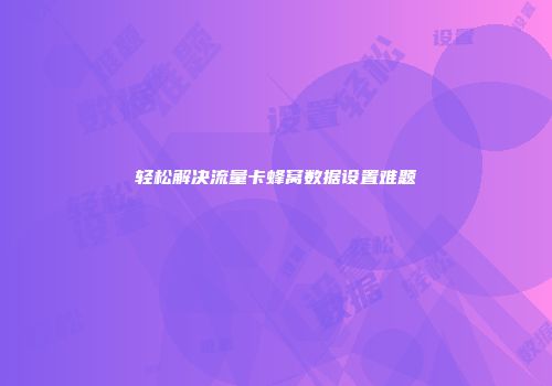 轻松解决流量卡蜂窝数据设置难题