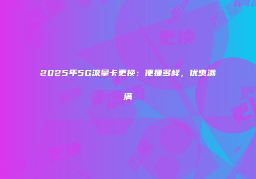 2025年5G流量卡更换：便捷多样，优惠满满