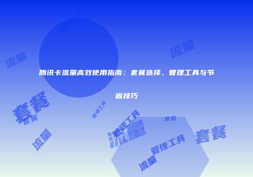 腾讯卡流量高效使用指南：套餐选择、管理工具与节省技巧