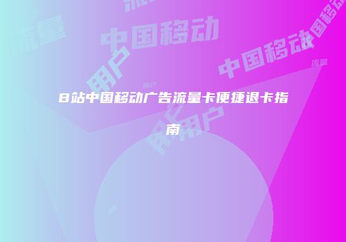 B站中国移动广告流量卡便捷退卡指南
