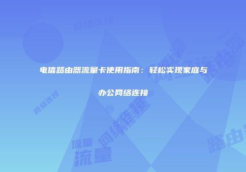 电信路由器流量卡使用指南：轻松实现家庭与办公网络连接