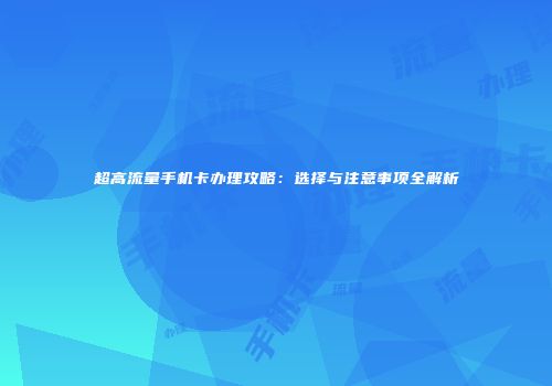 超高流量手机卡办理攻略：选择与注意事项全解析