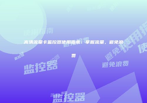 高清流量卡监控器使用指南：掌握流量，避免浪费
