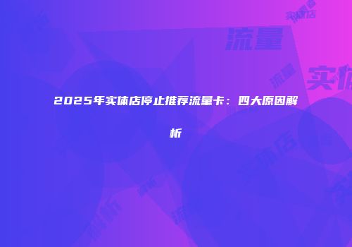 2025年实体店停止推荐流量卡：四大原因解析