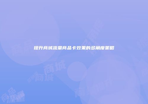 提升商城流量商品卡效果的多角度策略