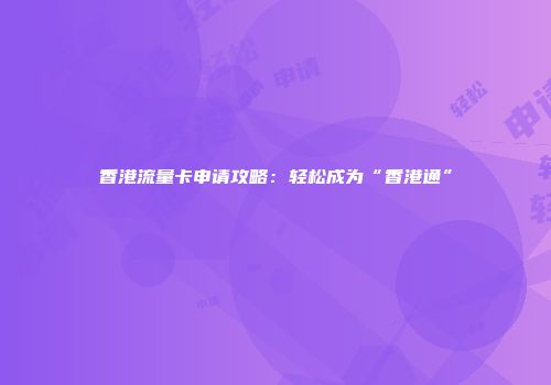 香港流量卡申请攻略：轻松成为“香港通”