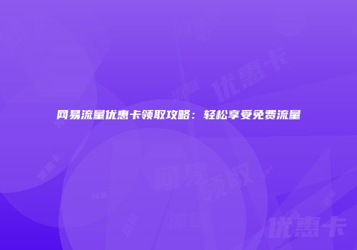 网易流量优惠卡领取攻略：轻松享受免费流量