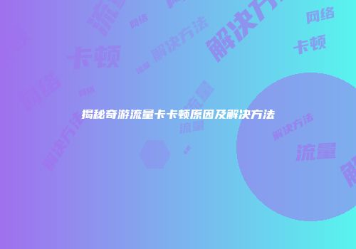揭秘奇游流量卡卡顿原因及解决方法