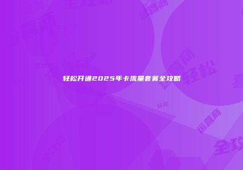 轻松开通2025年卡流量套餐全攻略