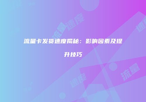 流量卡发货速度揭秘：影响因素及提升技巧