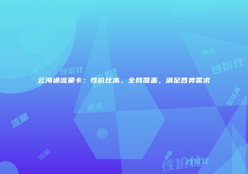 云海通流量卡：性价比高，全网覆盖，满足各类需求