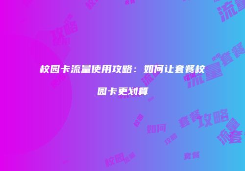 校园卡流量使用攻略：如何让套餐校园卡更划算