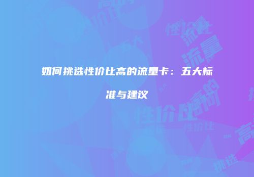 如何挑选性价比高的流量卡：五大标准与建议