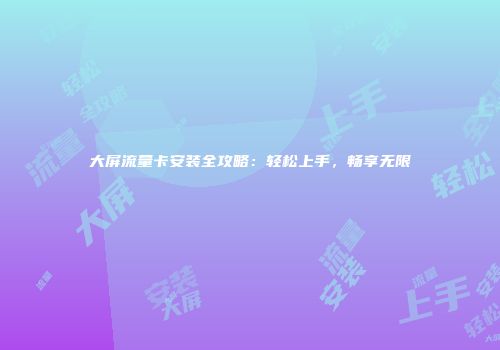 大屏流量卡安装全攻略：轻松上手，畅享无限