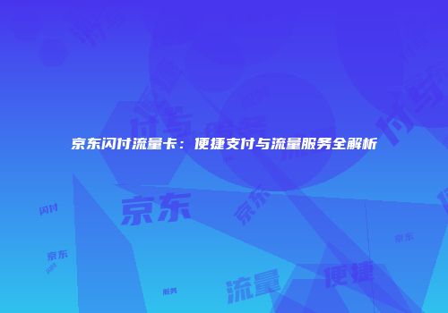 京东闪付流量卡：便捷支付与流量服务全解析