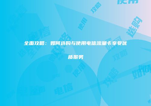 全面攻略：如何选购与使用电信流量卡享受优质服务