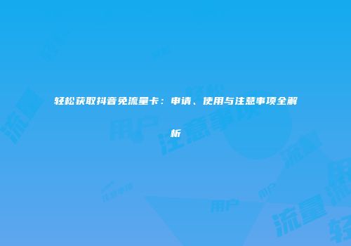 轻松获取抖音免流量卡：申请、使用与注意事项全解析