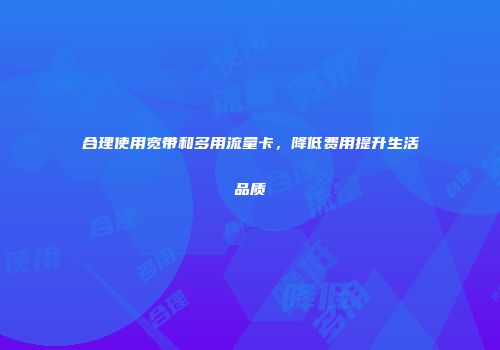 合理使用宽带和多用流量卡，降低费用提升生活品质