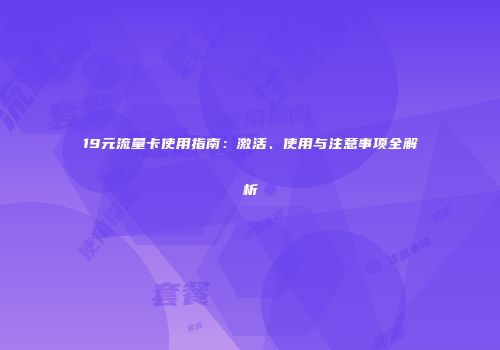 19元流量卡使用指南：激活、使用与注意事项全解析