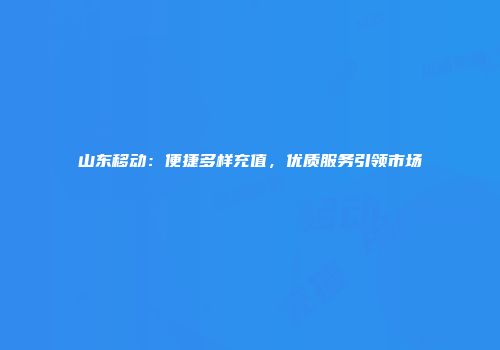 山东移动：便捷多样充值，优质服务引领市场