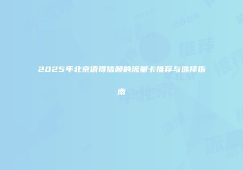 2025年北京值得信赖的流量卡推荐与选择指南