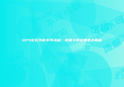 GPS定位为何不可或缺：流量卡的多重需求解析