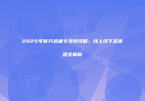 2025年官方流量卡寻找攻略：线上线下多渠道全解析