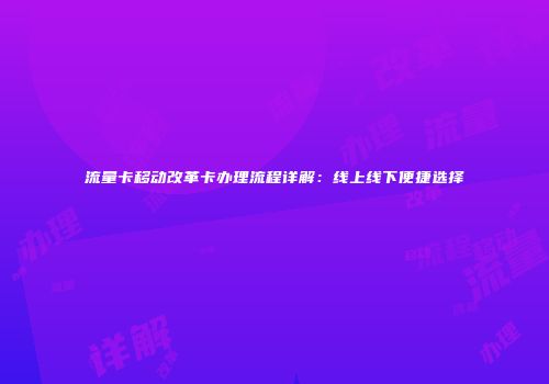流量卡移动改革卡办理流程详解：线上线下便捷选择