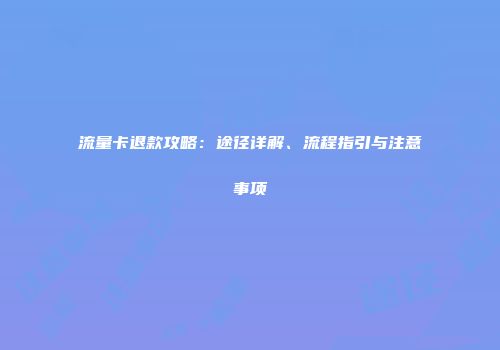 流量卡退款攻略：途径详解、流程指引与注意事项