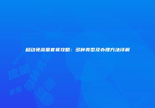 移动免流量套餐攻略：多种类型及办理方法详解