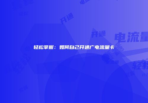轻松掌握：如何自己开通广电流量卡