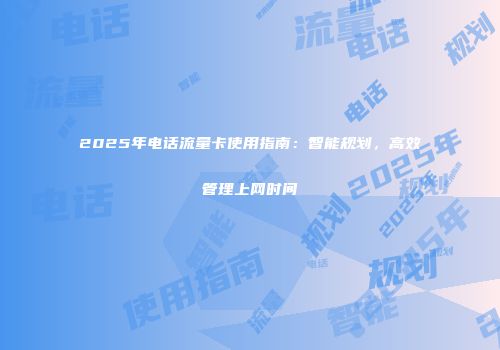 2025年电话流量卡使用指南：智能规划，高效管理上网时间