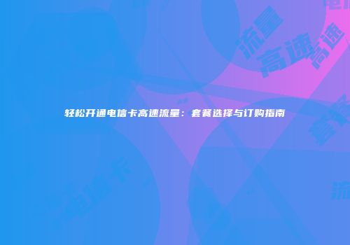 轻松开通电信卡高速流量：套餐选择与订购指南