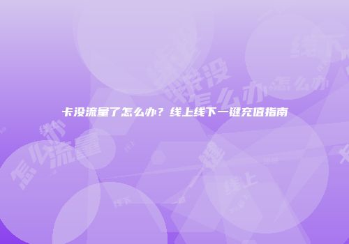 卡没流量了怎么办？线上线下一键充值指南
