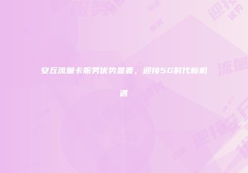 安丘流量卡服务优势显著，迎接5G时代新机遇