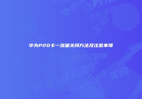 华为P20卡一流量关闭方法及注意事项