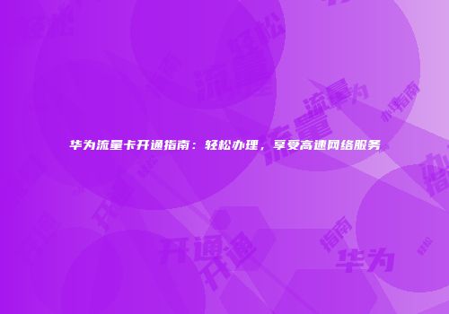 华为流量卡开通指南：轻松办理，享受高速网络服务