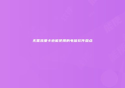 无需流量卡也能使用的电信软件盘点