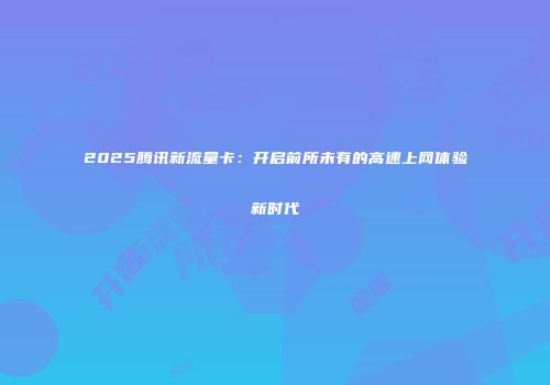 2025腾讯新流量卡：开启前所未有的高速上网体验新时代