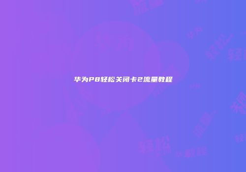 华为P8轻松关闭卡2流量教程