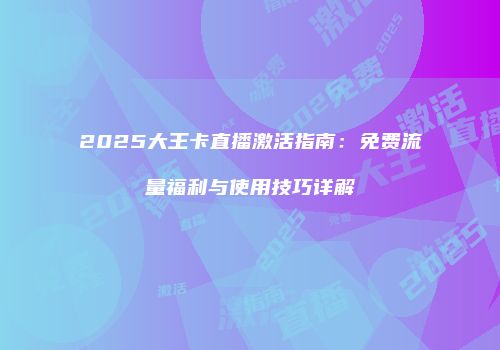 2025大王卡直播激活指南：免费流量福利与使用技巧详解